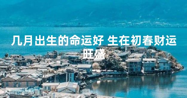 几月出生的命运好 生在初春财运旺盛